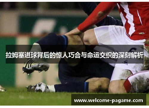 拉姆塞进球背后的惊人巧合与命运交织的深刻解析