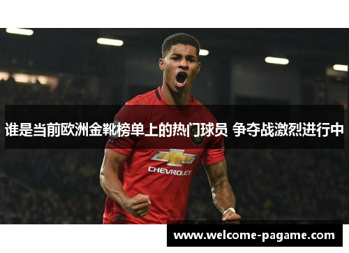谁是当前欧洲金靴榜单上的热门球员 争夺战激烈进行中
