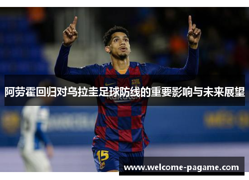 阿劳霍回归对乌拉圭足球防线的重要影响与未来展望