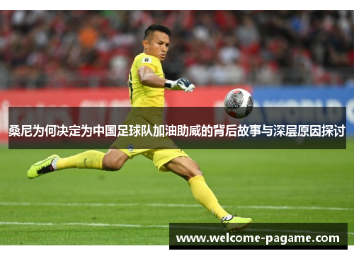 桑尼为何决定为中国足球队加油助威的背后故事与深层原因探讨