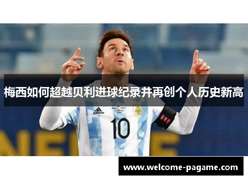 梅西如何超越贝利进球纪录并再创个人历史新高