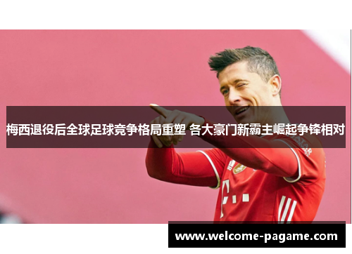 梅西退役后全球足球竞争格局重塑 各大豪门新霸主崛起争锋相对