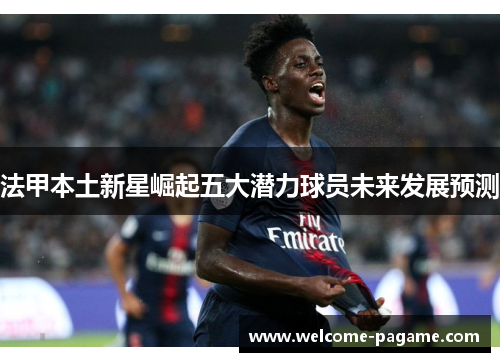 法甲本土新星崛起五大潜力球员未来发展预测