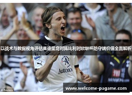 以战术与数据视角评估莫德里奇对阵比利时欧联杯防守端价值全面解析