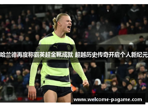 哈兰德再度称霸英超金靴成就 超越历史传奇开启个人新纪元