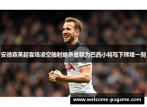 安德森英超客场凌空抽射绝杀曼联为巴西小将写下辉煌一刻