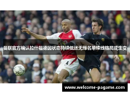 曼联官方确认拉什福德因状态持续低迷无缘名单锋线格局或生变