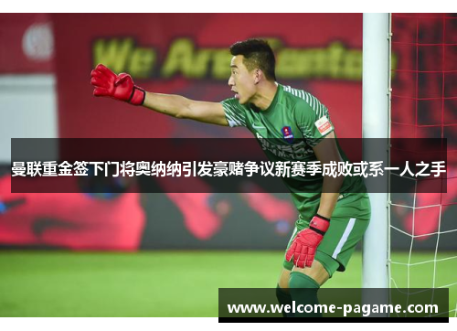 曼联重金签下门将奥纳纳引发豪赌争议新赛季成败或系一人之手