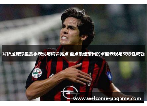 解析足球球星赛季表现与精彩亮点 盘点最佳球员的卓越表现与突破性成就