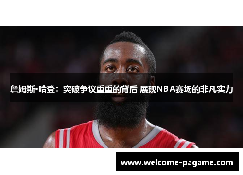詹姆斯·哈登：突破争议重重的背后 展现NBA赛场的非凡实力