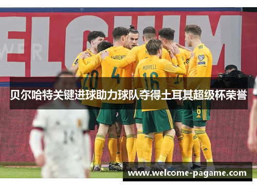 贝尔哈特关键进球助力球队夺得土耳其超级杯荣誉