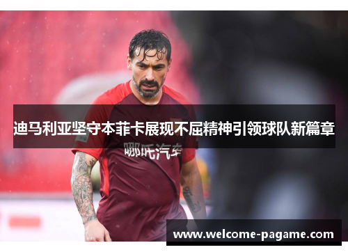迪马利亚坚守本菲卡展现不屈精神引领球队新篇章