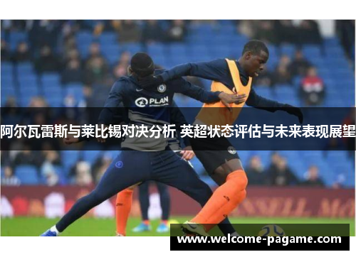 阿尔瓦雷斯与莱比锡对决分析 英超状态评估与未来表现展望