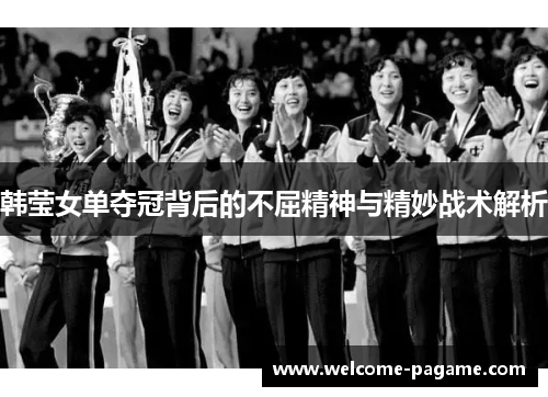 韩莹女单夺冠背后的不屈精神与精妙战术解析