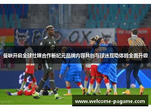 曼联开启全球社媒合作新纪元品牌内容共创与球迷互动体验全面升级
