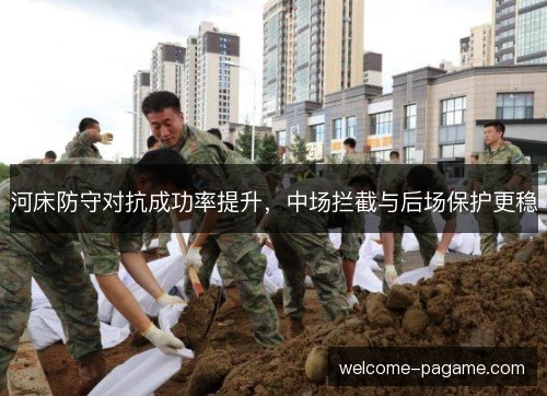 河床防守对抗成功率提升，中场拦截与后场保护更稳